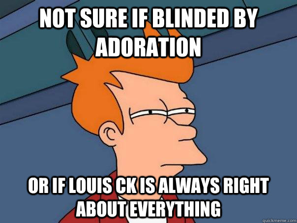 not sure if blinded by adoration or if louis ck is always right about everything  Futurama Fry