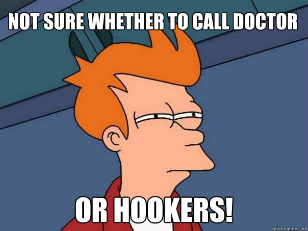 not sure whether to call doctor or hookers!
  Futurama Fry