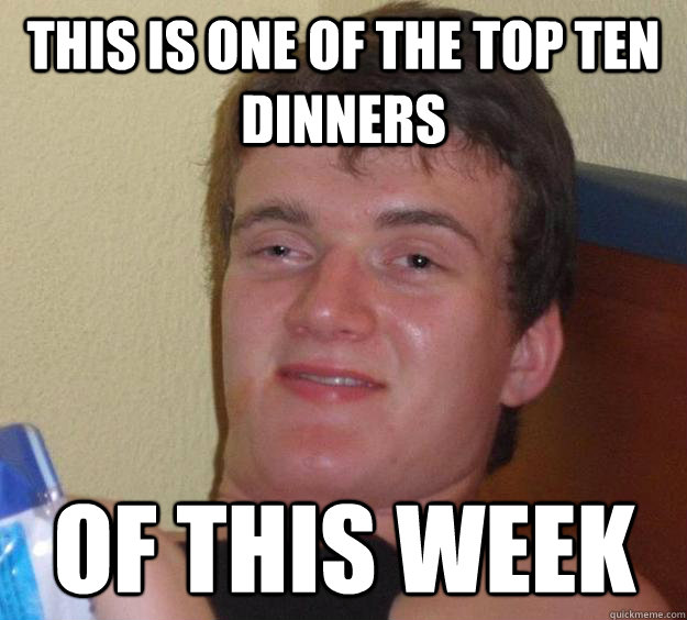 This is one of the top ten dinners Of this week  10 Guy