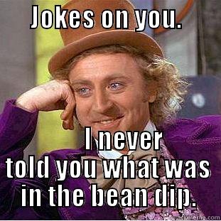 Bean dip -       JOKES ON YOU.                                I NEVER TOLD YOU WHAT WAS IN THE BEAN DIP. Condescending Wonka