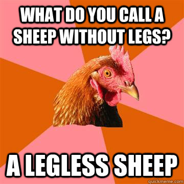 What do you call a sheep without legs? A legless sheep  Anti-Joke Chicken