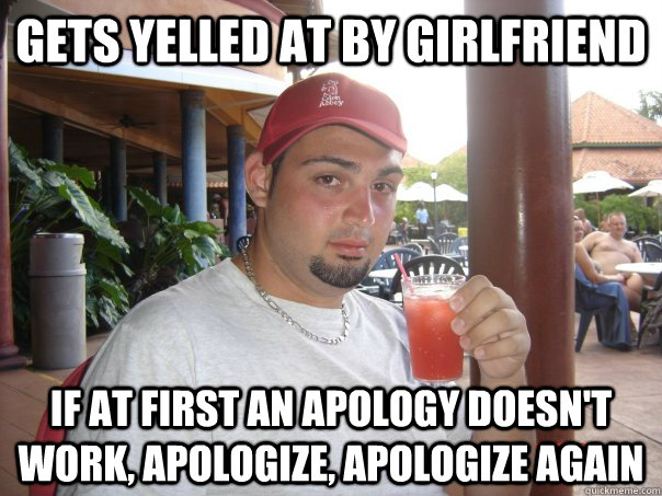 gets yelled at by girlfriend if at first an apology doesn't work, apologize, apologize again  