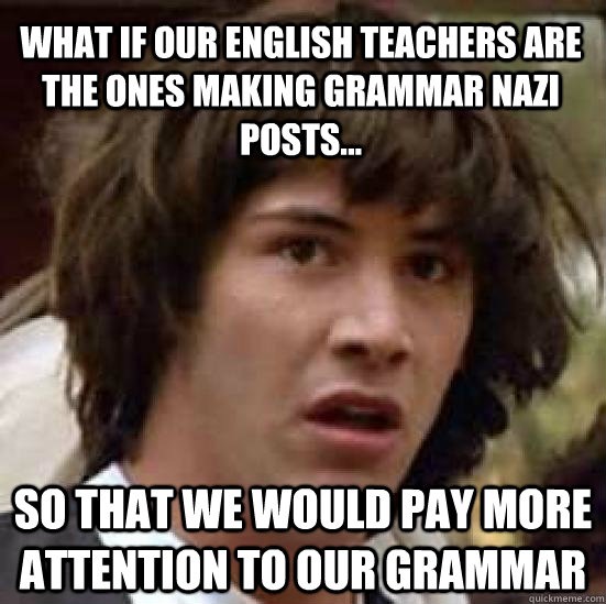 What if our english teachers are the ones making grammar nazi posts... So that we would pay more attention to our grammar  conspiracy keanu