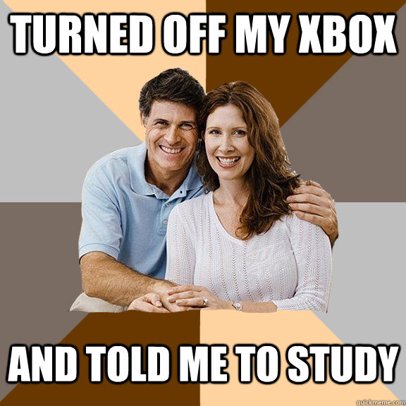 Turned off my xbox  and told me to study    Scumbag Parents