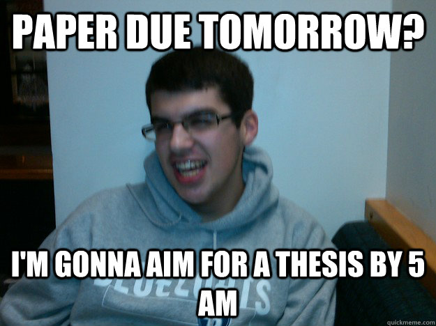 Paper due tomorrow? i'm gonna aim for a thesis by 5 am  Procrastination Dan