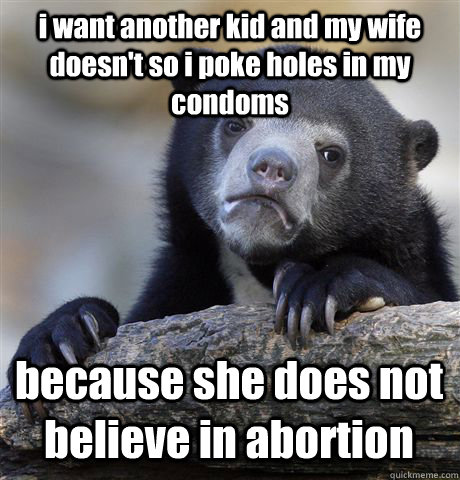 i want another kid and my wife doesn't so i poke holes in my condoms because she does not believe in abortion - i want another kid and my wife doesn't so i poke holes in my condoms because she does not believe in abortion  Confession Bear