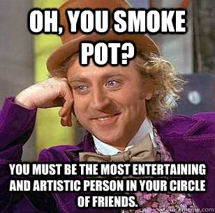 Oh, you smoke pot? You must be the most entertaining and artistic person in your circle of friends.  Condescending Wonka