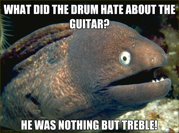 What did the drum hate about the guitar? He was nothing but treble! - What did the drum hate about the guitar? He was nothing but treble!  Bad Joke Eel