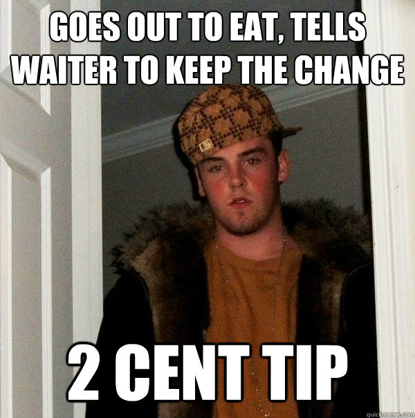 Goes out to eat, tells waiter to keep the change 2 cent tip - Goes out to eat, tells waiter to keep the change 2 cent tip  Scumbag Steve