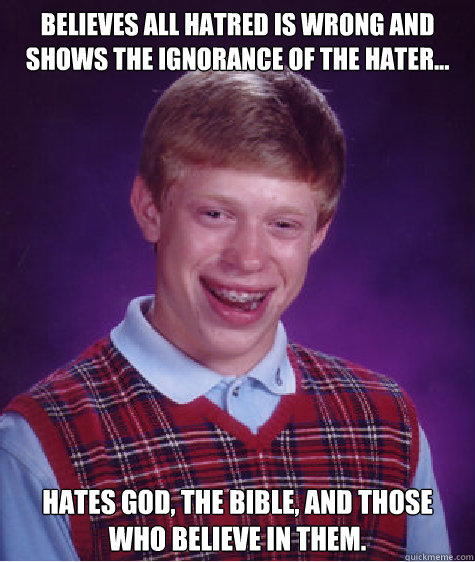 Believes all hatred is wrong and shows the ignorance of the hater... Hates God, The Bible, and those who believe in them.  Bad Luck Brian