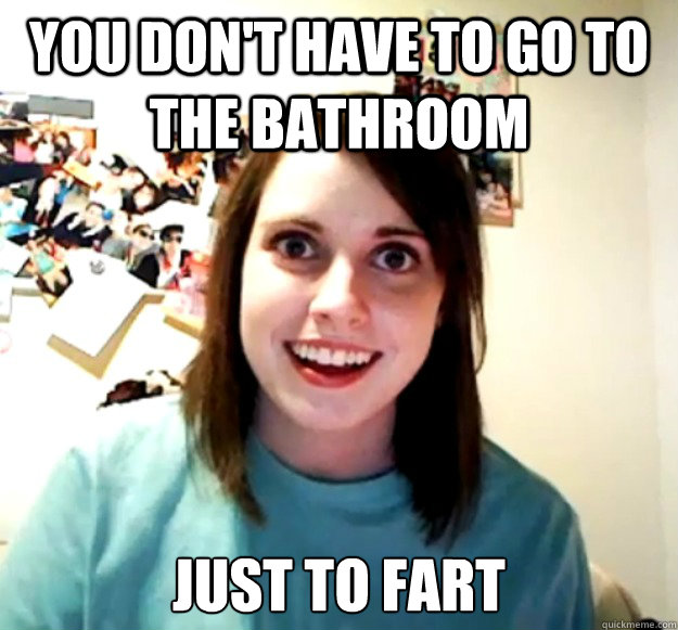 you don't have to go to the bathroom just to fart - you don't have to go to the bathroom just to fart  Overly Attached Girlfriend