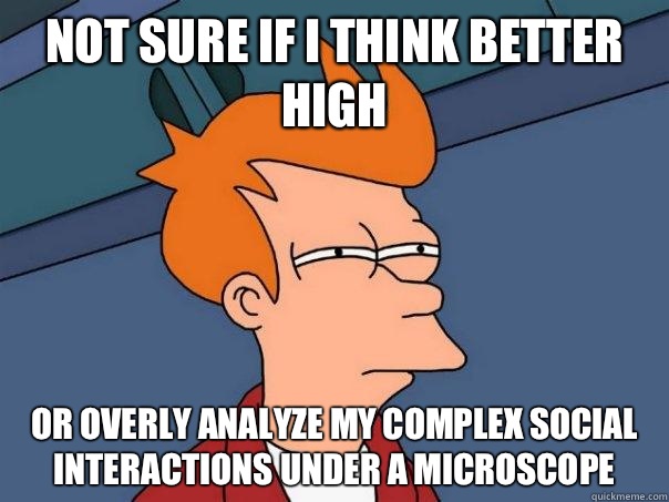 Not sure if I think better high  Or overly analyze my complex social interactions under a microscope   Futurama Fry