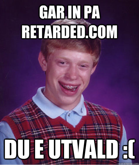 gar in pa retarded.com du e utvald :(  Bad Luck Brian