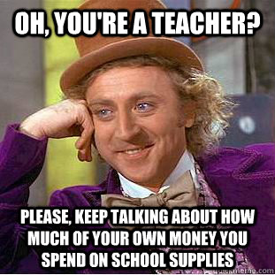 Oh, you're a teacher? please, keep talking about how much of your own money you spend on school supplies  Condescending Wonka