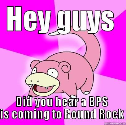 HEY GUYS DID YOU HEAR A BPS IS COMING TO ROUND ROCK Slowpoke