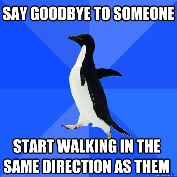 say goodbye to someone start walking in the same direction as them  Socially Awkward Penguin