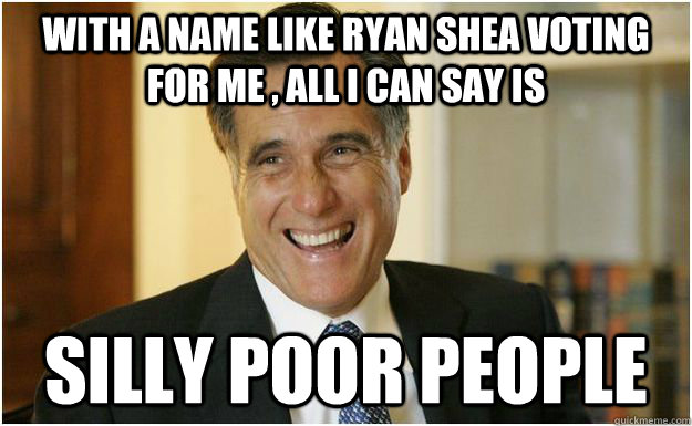 with a name like ryan shea voting for me , all i can say is silly poor people  Mitt Romney