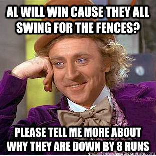 AL will win cause they all swing for the fences? please tell me more about why they are down by 8 runs  Condescending Wonka