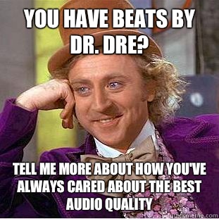 You have beats by dr. Dre? tell me more about how you've always cared about the best audio quality  Condescending Wonka