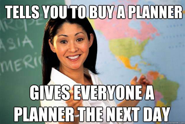 Tells you to buy a planner Gives everyone a planner the next day  Unhelpful High School Teacher