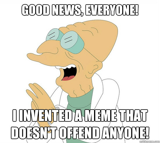 Good News, EVeryone! I invented a meme that doesn't offend anyone!  Futurama Farnsworth