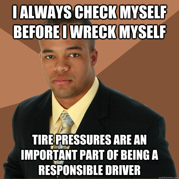 I always check myself before I wreck myself tire pressures are an important part of being a responsible driver  Successful Black Man