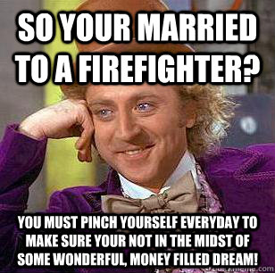 So your married to a Firefighter? You must pinch yourself everyday to make sure your not in the midst of some wonderful, money filled dream!  Condescending Wonka