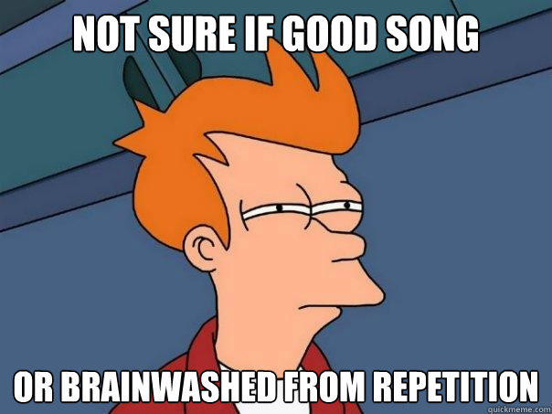 not sure if good song or brainwashed from repetition  