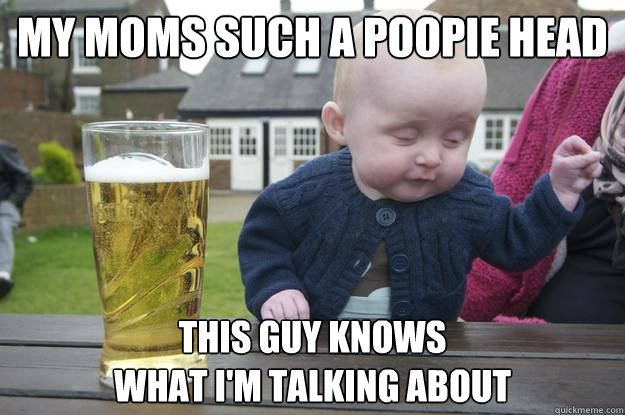 My moms such a poopie head This guy knows 
what I'm talking about - My moms such a poopie head This guy knows 
what I'm talking about  drunk baby