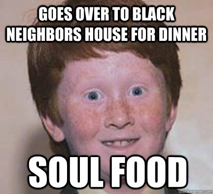 Goes over to black neighbors house for dinner soul food  Over Confident Ginger