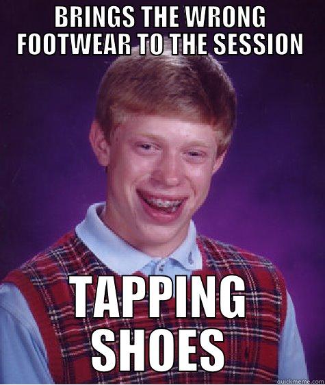 BRINGS THE WRONG FOOTWEAR TO THE SESSION TAPPING SHOES Bad Luck Brian