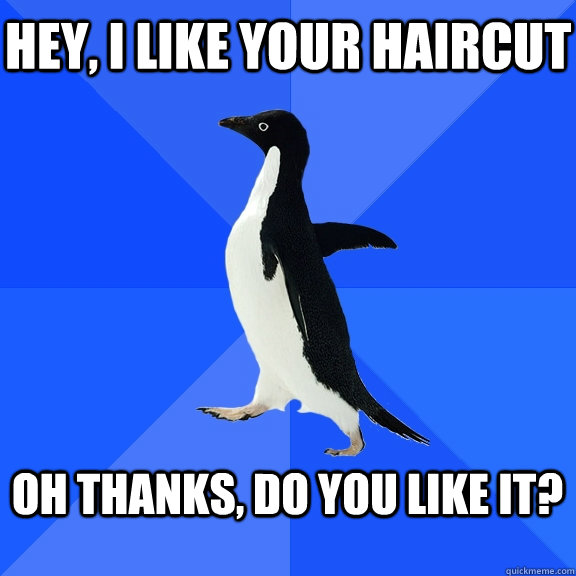 hey, i like your haircut  oh thanks, do you like it?  - hey, i like your haircut  oh thanks, do you like it?   Misc