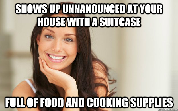 Shows up unnanounced at your house with a suitcase Full of food and cooking supplies  Good Girl Gina