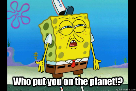 Who put you on the planet!?  Spongebob