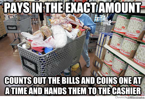 pays in the exact amount  counts out the bills and coins one at a time and hands them to the cashier - pays in the exact amount  counts out the bills and coins one at a time and hands them to the cashier  Scumbag shopper