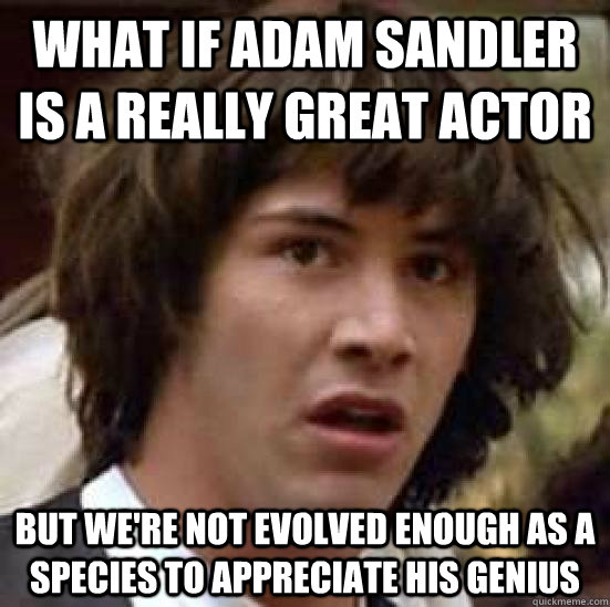 what if adam sandler is a really great actor but we're not evolved enough as a species to appreciate his genius  conspiracy keanu