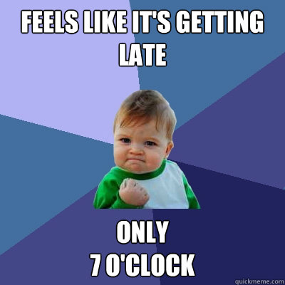 Feels like it's getting late Only 
7 o'clock  Success Kid