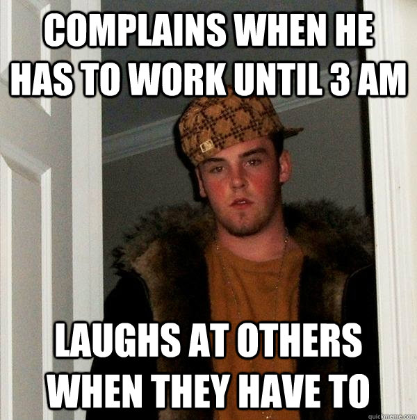 complains when he has to work until 3 am laughs at others when they have to  - complains when he has to work until 3 am laughs at others when they have to   Scumbag Steve