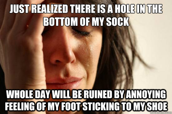 Just realized there is a hole in the bottom of my sock Whole day will be ruined by annoying feeling of my foot sticking to my shoe  First World Problems