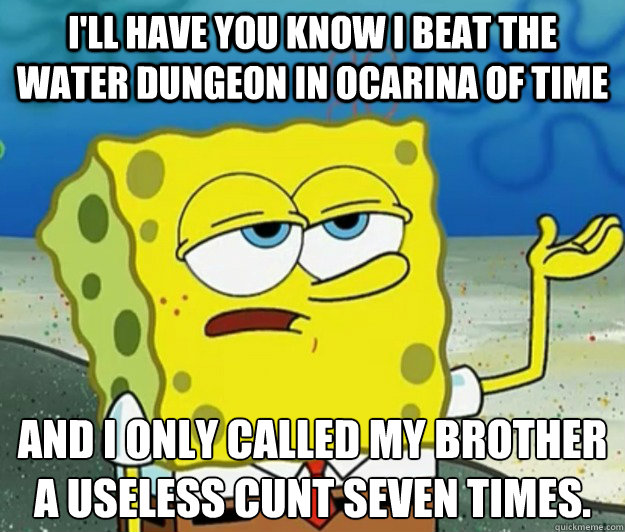 I'll have you know I beat the Water dungeon in Ocarina of Time And I only called my brother a useless cunt seven times.  Tough Spongebob