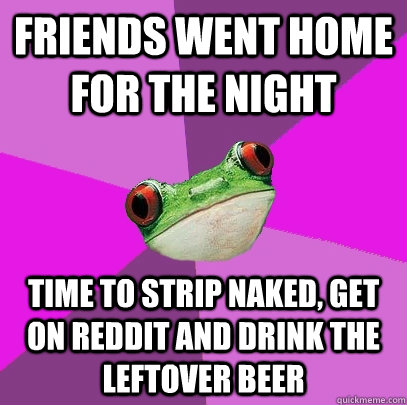 friends went home for the night time to strip naked, get on reddit and drink the leftover beer  Foul Bachelorette Frog