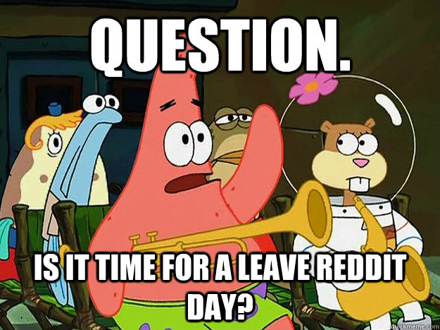 Question. is it time for a Leave Reddit Day?  Question Asking Patrick