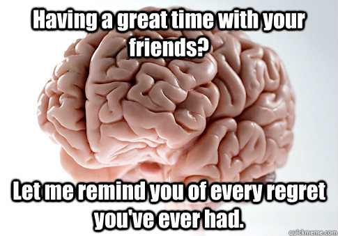 Having a great time with your friends? Let me remind you of every regret you've ever had.  Scumbag Brain