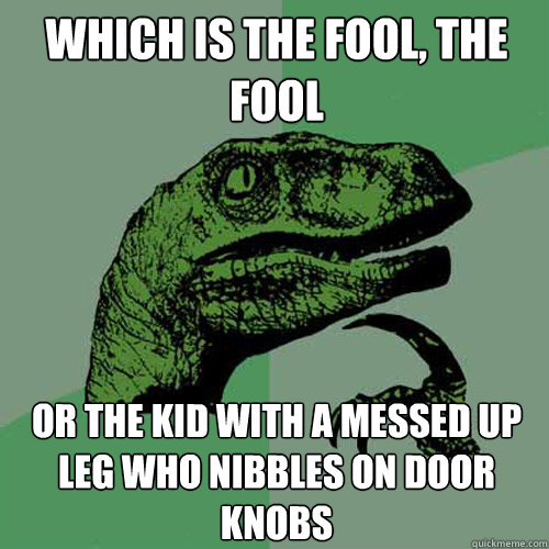 which is the fool, the fool or the kid with a messed up leg who nibbles on door knobs - which is the fool, the fool or the kid with a messed up leg who nibbles on door knobs  Philosoraptor