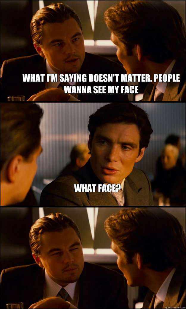 What I'm saying doesn't matter. people wanna see my face what face?   Inception