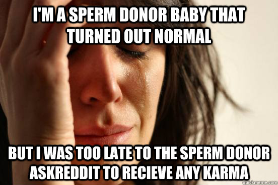 I'm a sperm donor baby that turned out normal but I was too late to the sperm donor askreddit to recieve any karma - I'm a sperm donor baby that turned out normal but I was too late to the sperm donor askreddit to recieve any karma  First World Problems
