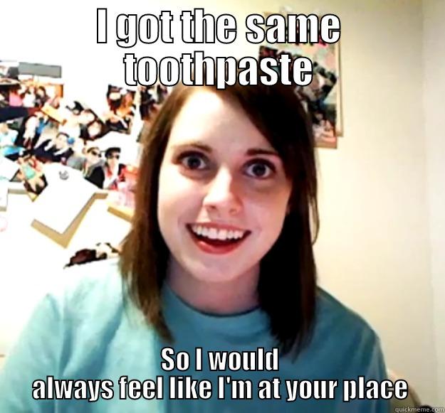 toothpaste wtf - I GOT THE SAME TOOTHPASTE SO I WOULD ALWAYS FEEL LIKE I'M AT YOUR PLACE Overly Attached Girlfriend