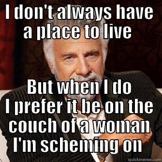 I DON'T ALWAYS HAVE A PLACE TO LIVE  BUT WHEN I DO I PREFER IT BE ON THE COUCH OF A WOMAN I'M SCHEMING ON  Misc