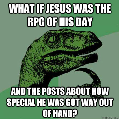 What if Jesus was the RPG of his day and the posts about how special he was got way out of hand?  Philosoraptor