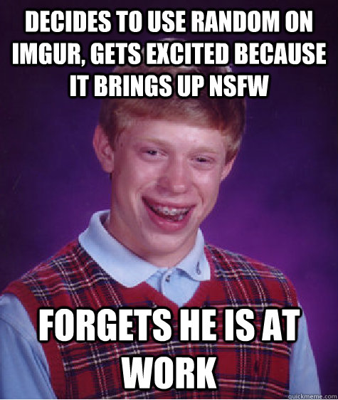 Decides to use random on imgur, gets excited because it brings up NSFW Forgets he is at Work  Bad Luck Brian